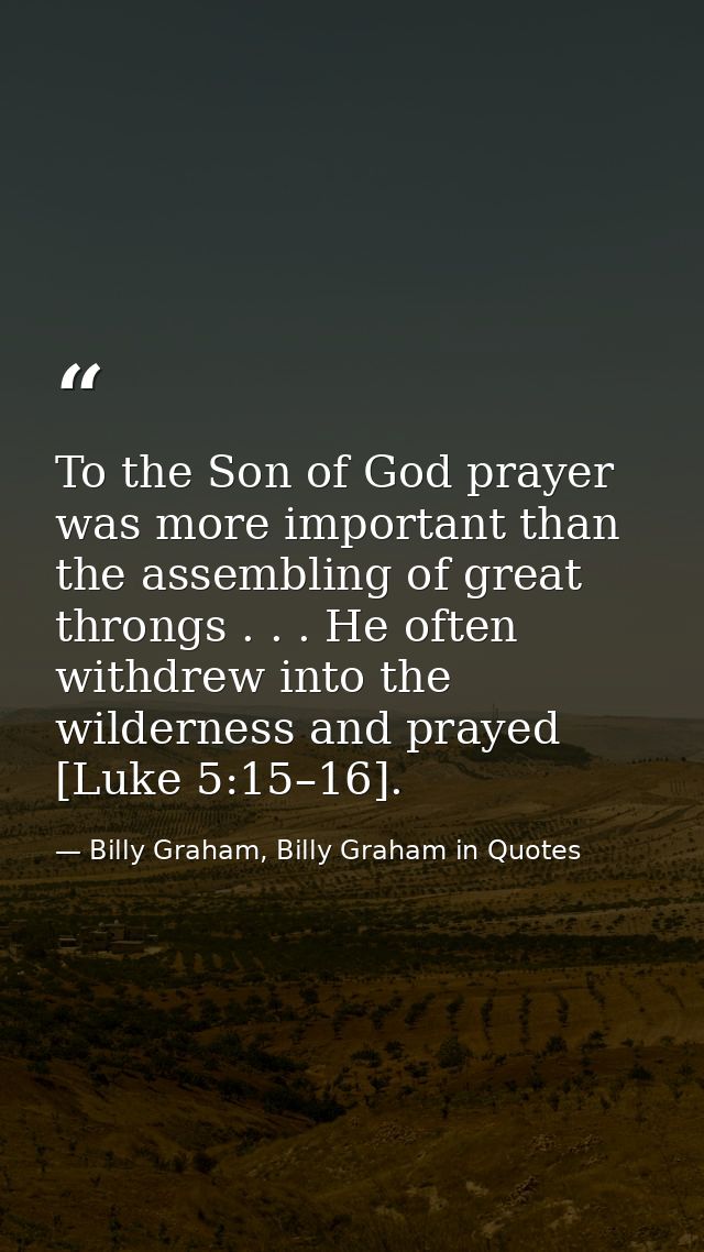 To the Son of God prayer was more important than the assembling of great throngs . . . He often withdrew into the wilder — Billy Graham, Billy Graham in Quotes