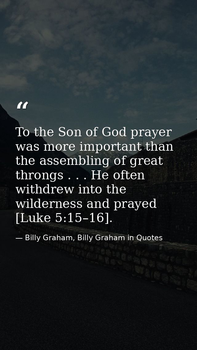 To the Son of God prayer was more important than the assembling of great throngs . . . He often withdrew into the wilder — Billy Graham, Billy Graham in Quotes