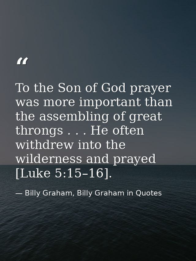 To the Son of God prayer was more important than the assembling of great throngs . . . He often withdrew into the wilder — Billy Graham, Billy Graham in Quotes