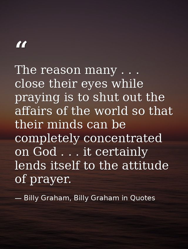 The reason many . . . close their eyes while praying is to shut out the affairs of the world so that their minds can be  — Billy Graham, Billy Graham in Quotes