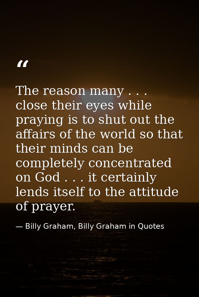 The reason many . . . close their eyes while praying is to shut out the affairs of the world so that their minds can be  — Billy Graham, Billy Graham in Quotes