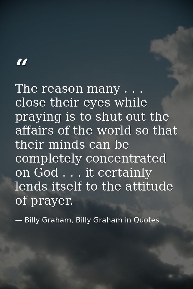 The reason many . . . close their eyes while praying is to shut out the affairs of the world so that their minds can be  — Billy Graham, Billy Graham in Quotes