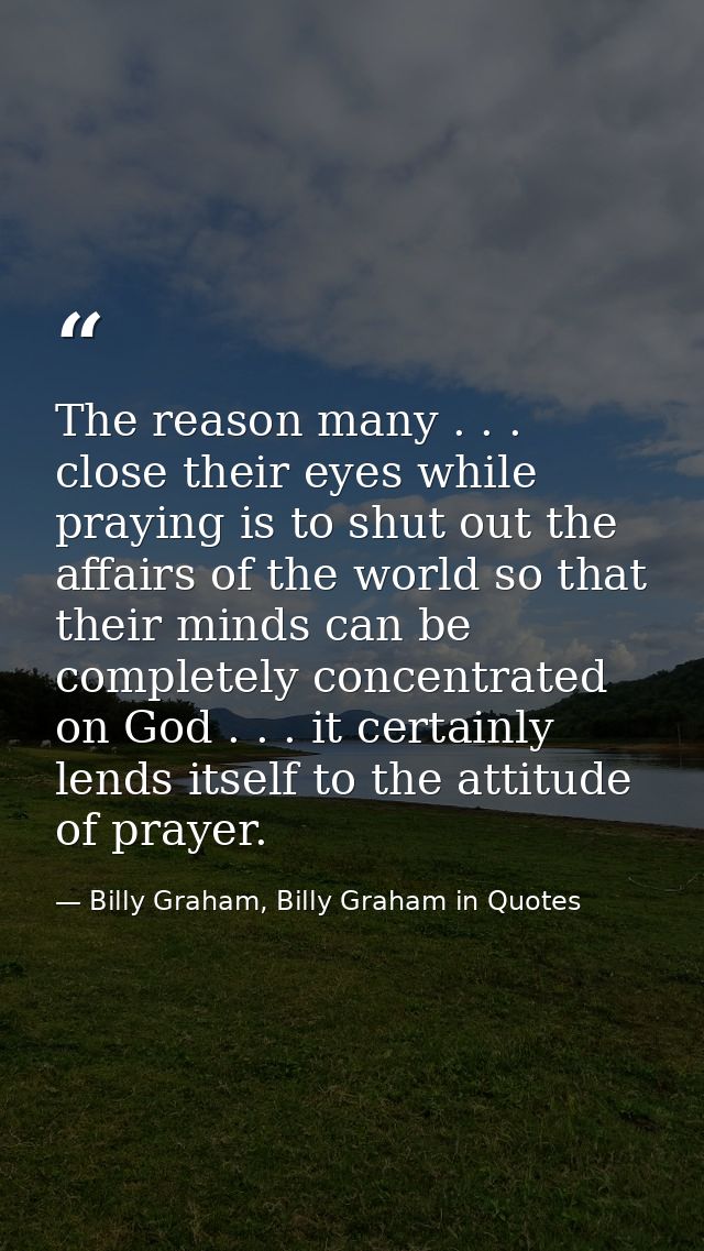 The reason many . . . close their eyes while praying is to shut out the affairs of the world so that their minds can be  — Billy Graham, Billy Graham in Quotes