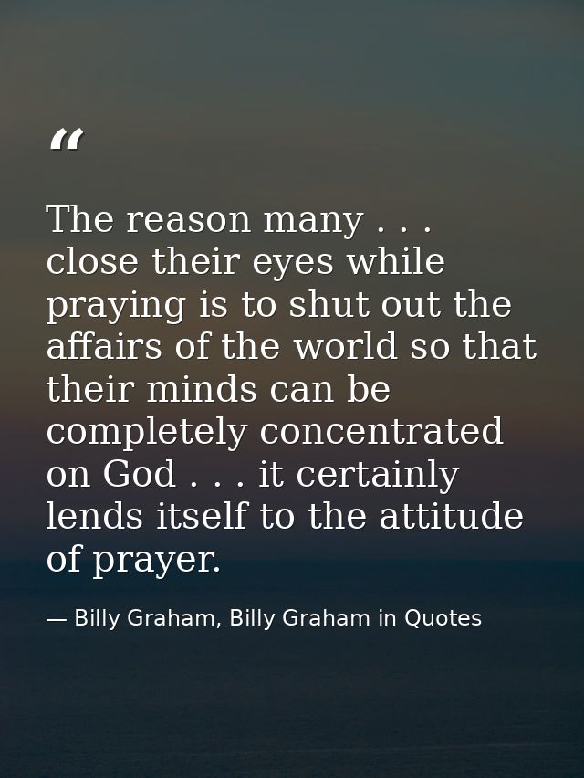 The reason many . . . close their eyes while praying is to shut out the affairs of the world so that their minds can be  — Billy Graham, Billy Graham in Quotes