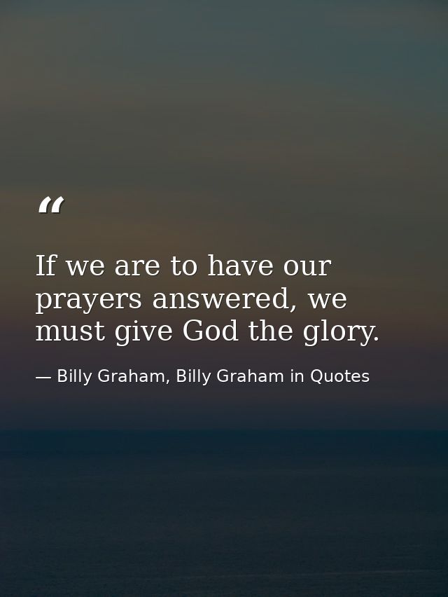 If we are to have our prayers answered, we must give God the glory. — Billy Graham, Billy Graham in Quotes