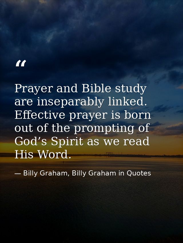 Prayer and Bible study are inseparably linked. Effective prayer is born out of the prompting of God’s Spirit as we read  — Billy Graham, Billy Graham in Quotes