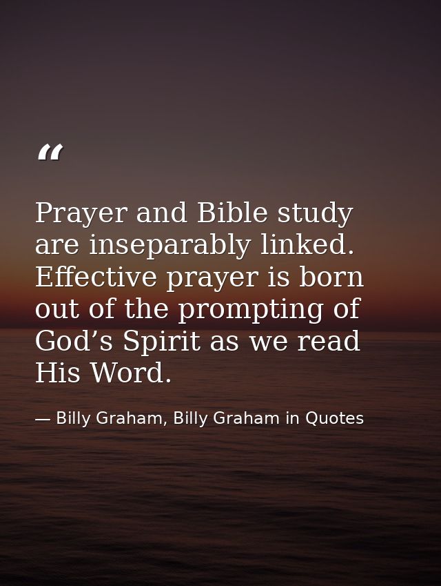 Prayer and Bible study are inseparably linked. Effective prayer is born out of the prompting of God’s Spirit as we read  — Billy Graham, Billy Graham in Quotes