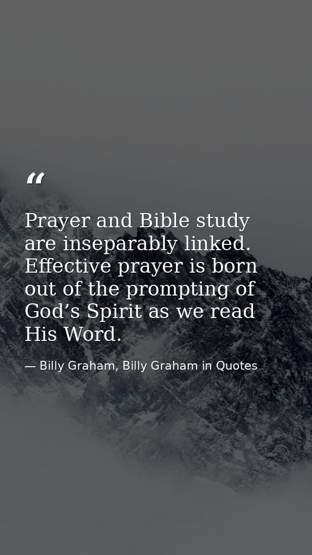Prayer and Bible study are inseparably linked. Effective prayer is born out of the prompting of God’s Spirit as we read  — Billy Graham, Billy Graham in Quotes