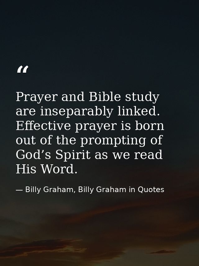 Prayer and Bible study are inseparably linked. Effective prayer is born out of the prompting of God’s Spirit as we read  — Billy Graham, Billy Graham in Quotes