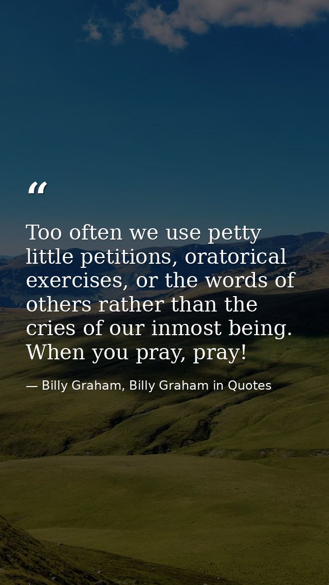 Too often we use petty little petitions, oratorical exercises, or the words of others rather than the cries of our inmos — Billy Graham, Billy Graham in Quotes