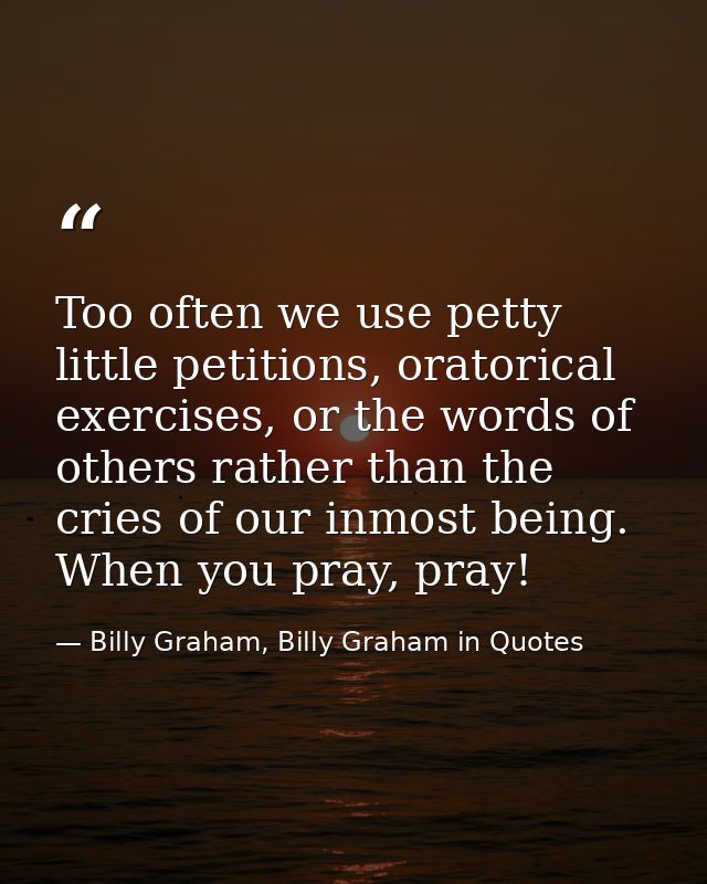 Too often we use petty little petitions, oratorical exercises, or the words of others rather than the cries of our inmos — Billy Graham, Billy Graham in Quotes