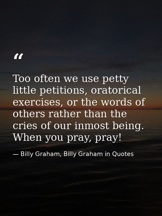 Too often we use petty little petitions, oratorical exercises, or the words of others rather than the cries of our inmos — Billy Graham, Billy Graham in Quotes