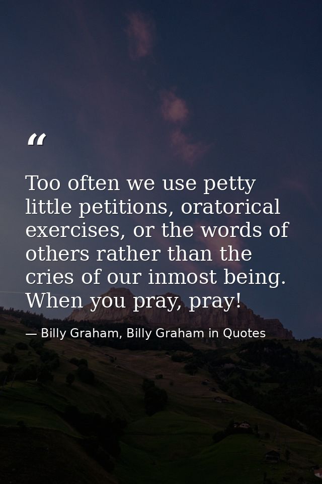 Too often we use petty little petitions, oratorical exercises, or the words of others rather than the cries of our inmos — Billy Graham, Billy Graham in Quotes