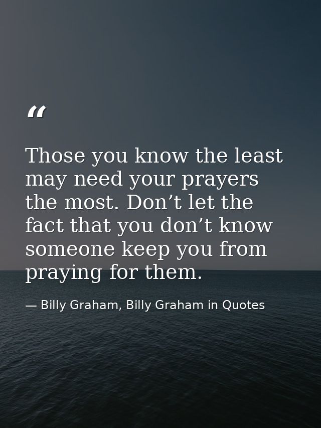 Those you know the least may need your prayers the most. Don’t let the fact that you don’t know someone keep you from pr — Billy Graham, Billy Graham in Quotes