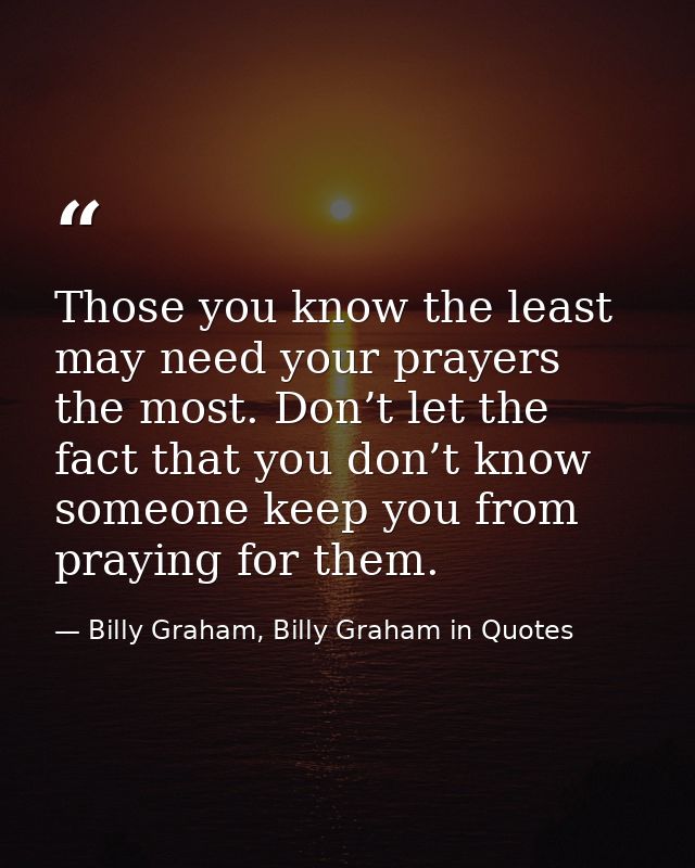 Those you know the least may need your prayers the most. Don’t let the fact that you don’t know someone keep you from pr — Billy Graham, Billy Graham in Quotes
