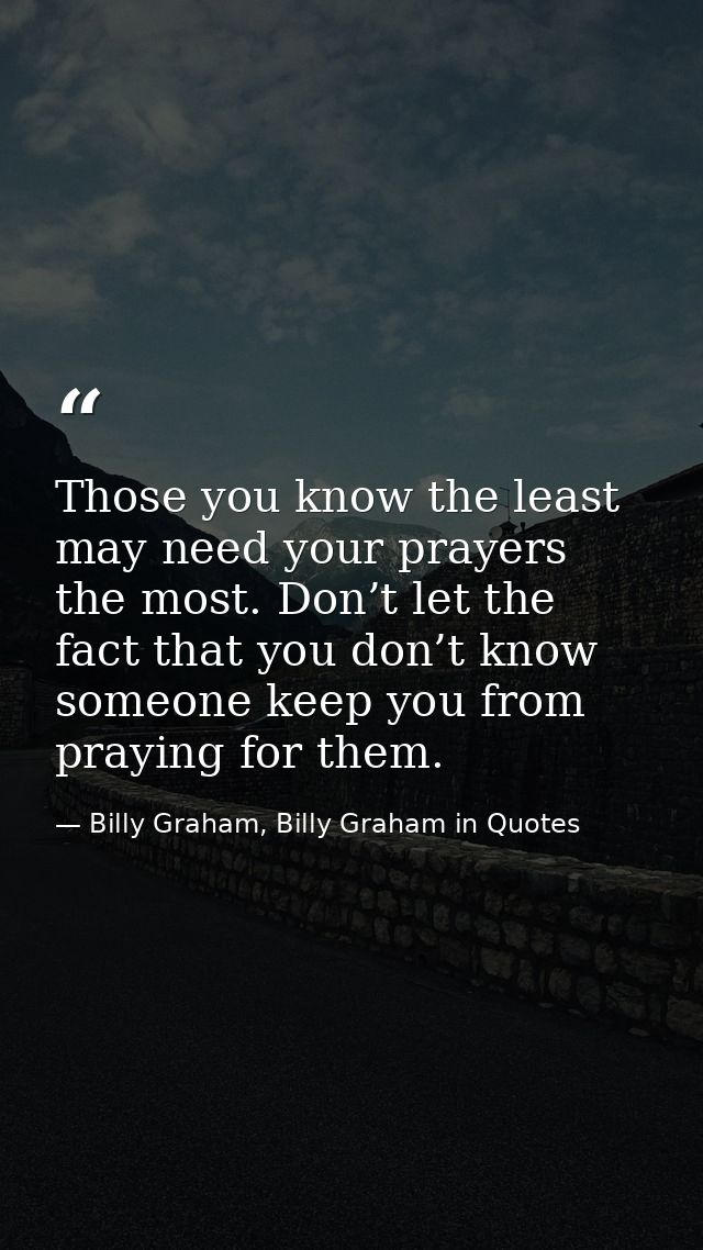 Those you know the least may need your prayers the most. Don’t let the fact that you don’t know someone keep you from pr — Billy Graham, Billy Graham in Quotes