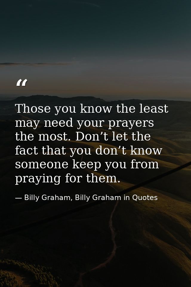 Those you know the least may need your prayers the most. Don’t let the fact that you don’t know someone keep you from pr — Billy Graham, Billy Graham in Quotes