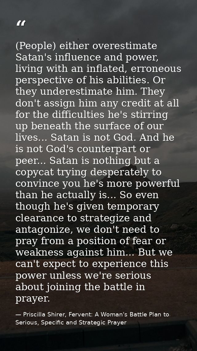 (People) either overestimate Satan's influence and power, living with an inflated, erroneous perspective of his abilitie — Priscilla Shirer, Fervent: A Woman's Battle Plan to Serious, Specific and Strategic Prayer