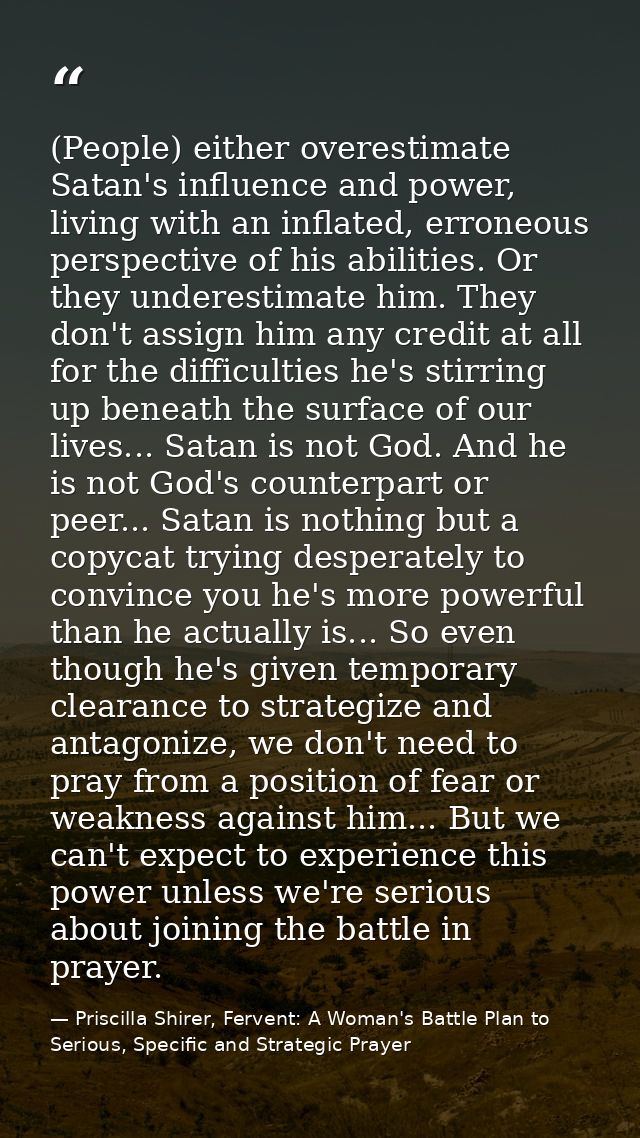 (People) either overestimate Satan's influence and power, living with an inflated, erroneous perspective of his abilitie — Priscilla Shirer, Fervent: A Woman's Battle Plan to Serious, Specific and Strategic Prayer