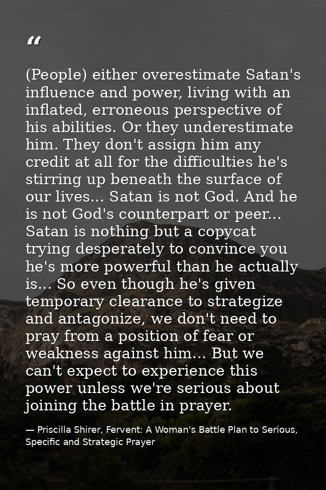 (People) either overestimate Satan's influence and power, living with an inflated, erroneous perspective of his abilitie — Priscilla Shirer, Fervent: A Woman's Battle Plan to Serious, Specific and Strategic Prayer
