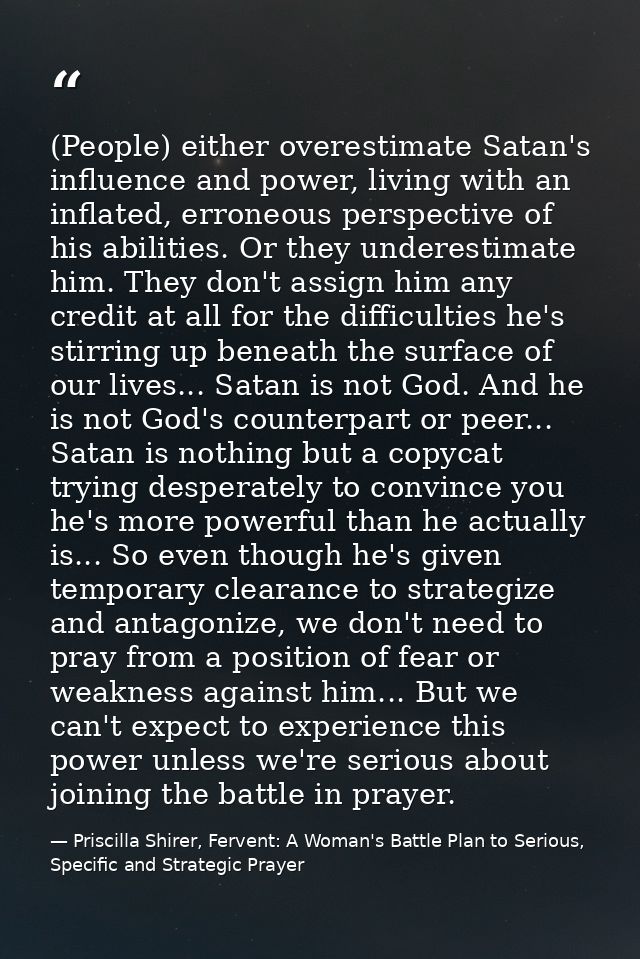 (People) either overestimate Satan's influence and power, living with an inflated, erroneous perspective of his abilitie — Priscilla Shirer, Fervent: A Woman's Battle Plan to Serious, Specific and Strategic Prayer