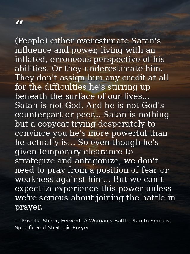 (People) either overestimate Satan's influence and power, living with an inflated, erroneous perspective of his abilitie — Priscilla Shirer, Fervent: A Woman's Battle Plan to Serious, Specific and Strategic Prayer