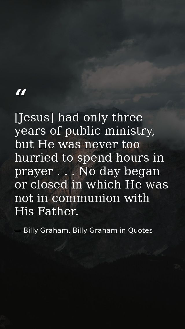 [Jesus] had only three years of public ministry, but He was never too hurried to spend hours in prayer . . . No day bega — Billy Graham, Billy Graham in Quotes