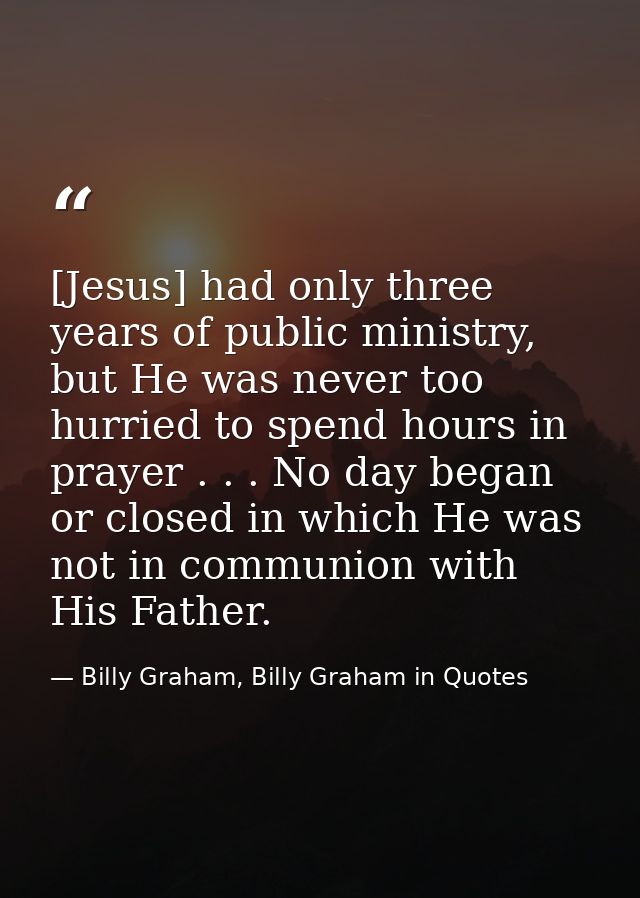 [Jesus] had only three years of public ministry, but He was never too hurried to spend hours in prayer . . . No day bega — Billy Graham, Billy Graham in Quotes