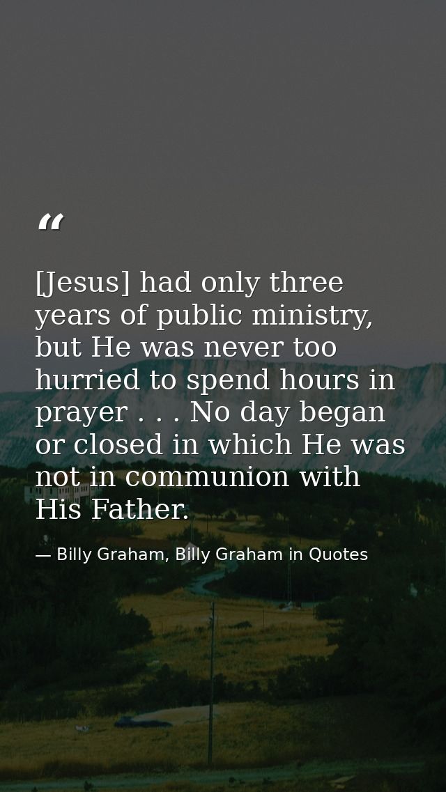 [Jesus] had only three years of public ministry, but He was never too hurried to spend hours in prayer . . . No day bega — Billy Graham, Billy Graham in Quotes
