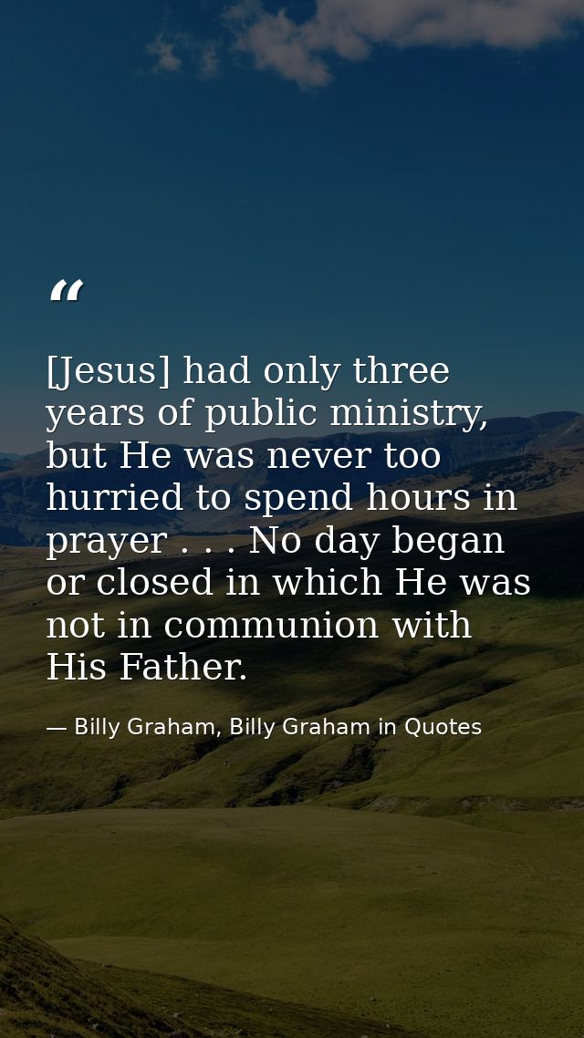 [Jesus] had only three years of public ministry, but He was never too hurried to spend hours in prayer . . . No day bega — Billy Graham, Billy Graham in Quotes