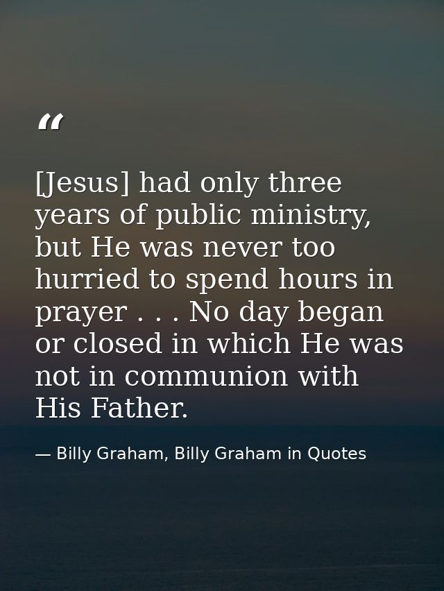 [Jesus] had only three years of public ministry, but He was never too hurried to spend hours in prayer . . . No day bega — Billy Graham, Billy Graham in Quotes