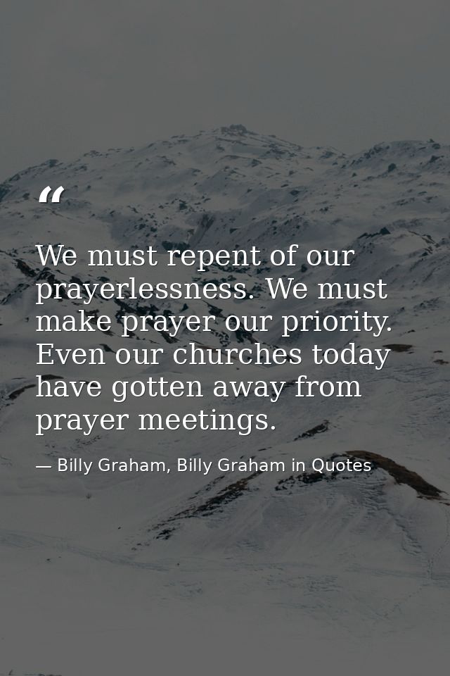 We must repent of our prayerlessness. We must make prayer our priority. Even our churches today have gotten away from pr — Billy Graham, Billy Graham in Quotes