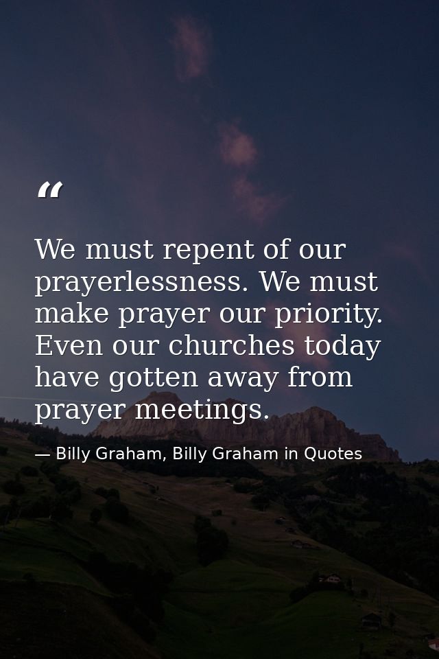 We must repent of our prayerlessness. We must make prayer our priority. Even our churches today have gotten away from pr — Billy Graham, Billy Graham in Quotes