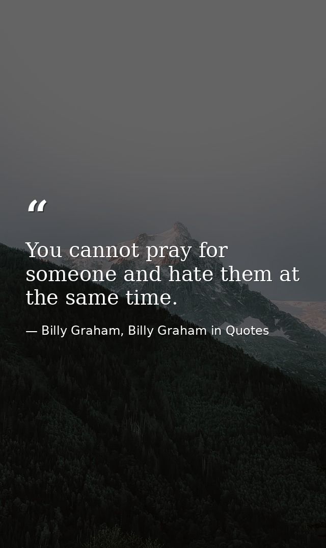 You cannot pray for someone and hate them at the same time. — Billy Graham, Billy Graham in Quotes