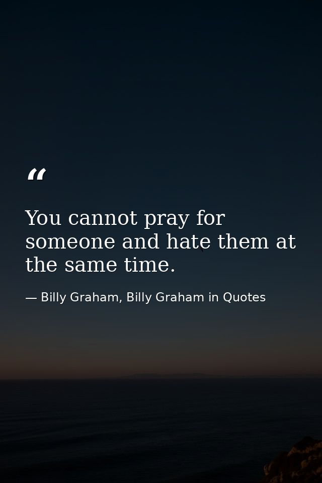 You cannot pray for someone and hate them at the same time. — Billy Graham, Billy Graham in Quotes
