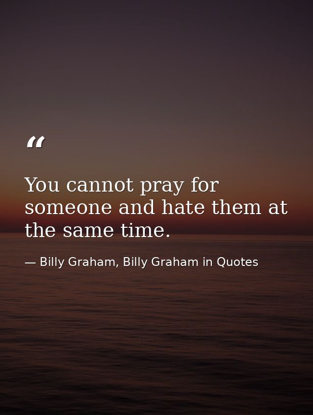 You cannot pray for someone and hate them at the same time. — Billy Graham, Billy Graham in Quotes