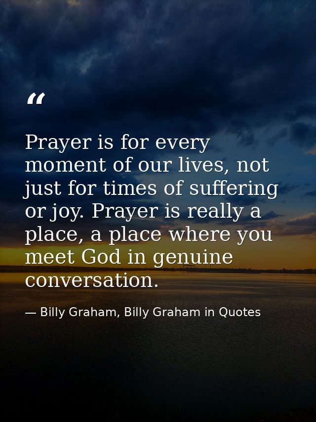 Prayer is for every moment of our lives, not just for times of suffering or joy. Prayer is really a place, a place where — Billy Graham, Billy Graham in Quotes