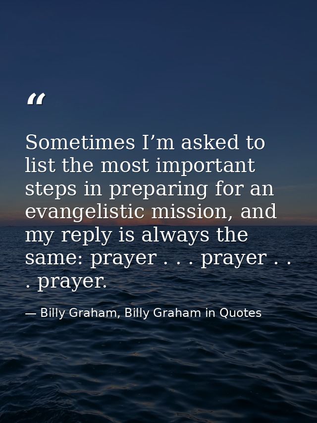 Sometimes I’m asked to list the most important steps in preparing for an evangelistic mission, and my reply is always th — Billy Graham, Billy Graham in Quotes