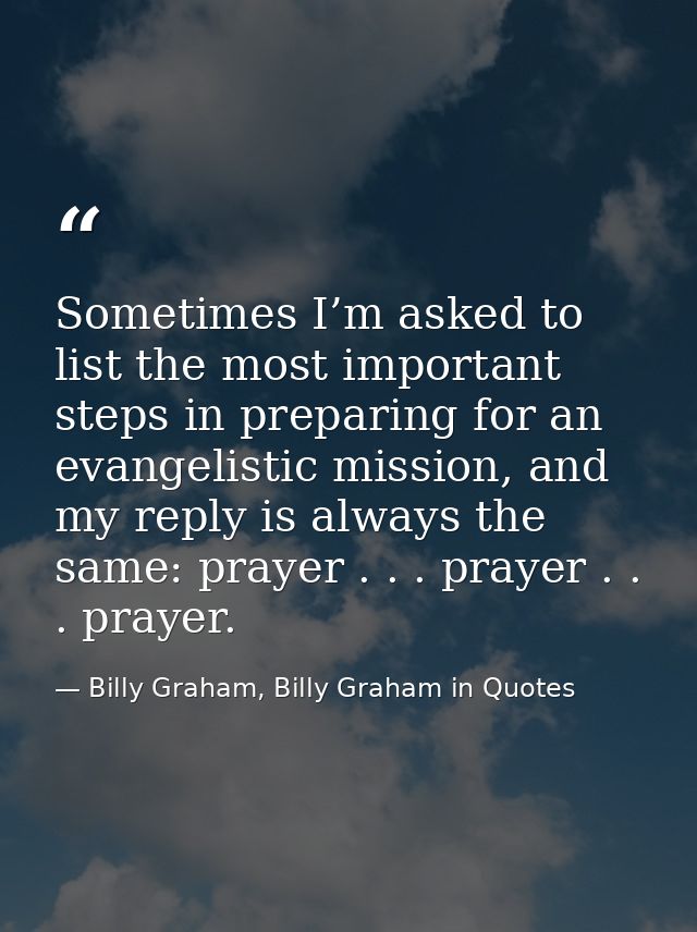 Sometimes I’m asked to list the most important steps in preparing for an evangelistic mission, and my reply is always th — Billy Graham, Billy Graham in Quotes