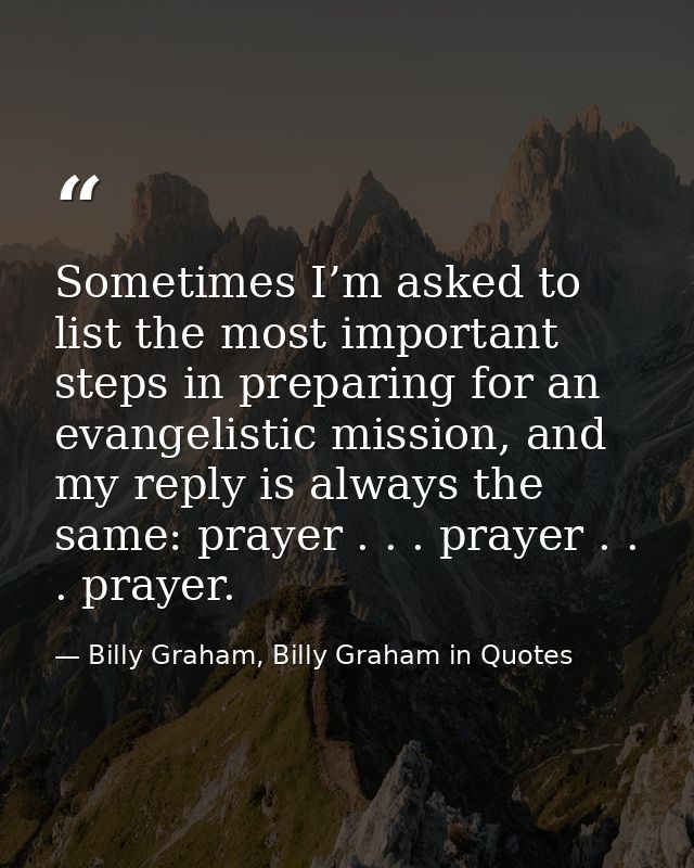 Sometimes I’m asked to list the most important steps in preparing for an evangelistic mission, and my reply is always th — Billy Graham, Billy Graham in Quotes