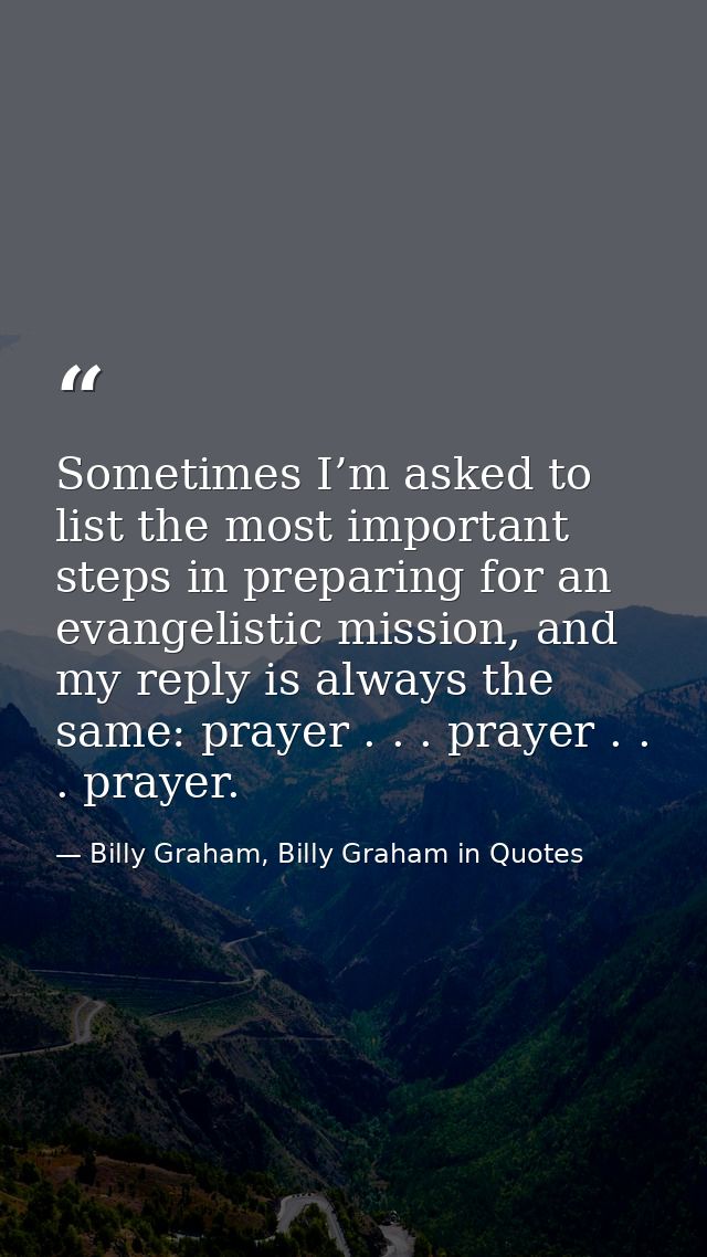 Sometimes I’m asked to list the most important steps in preparing for an evangelistic mission, and my reply is always th — Billy Graham, Billy Graham in Quotes