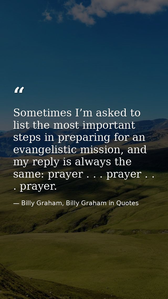 Sometimes I’m asked to list the most important steps in preparing for an evangelistic mission, and my reply is always th — Billy Graham, Billy Graham in Quotes
