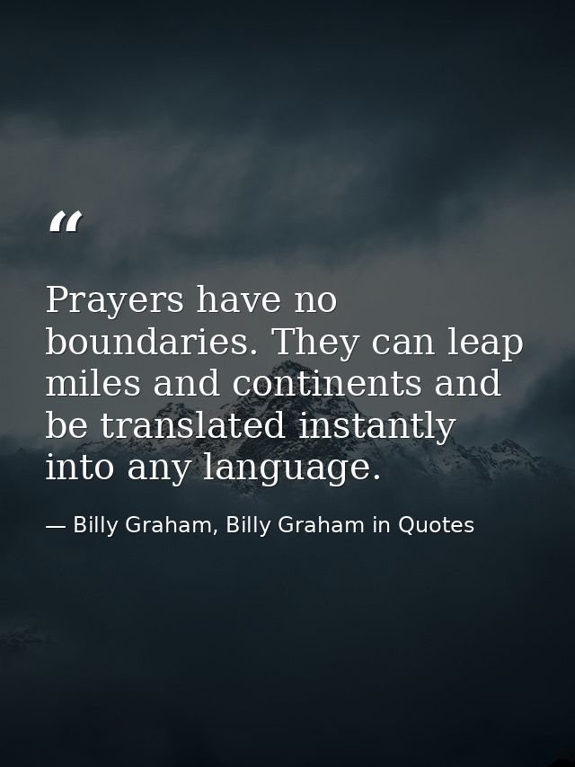 Prayers have no boundaries. They can leap miles and continents and be translated instantly into any language. — Billy Graham, Billy Graham in Quotes
