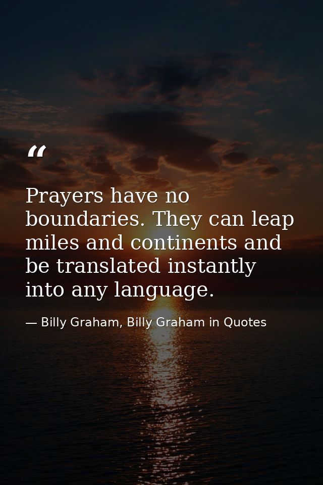 Prayers have no boundaries. They can leap miles and continents and be translated instantly into any language. — Billy Graham, Billy Graham in Quotes