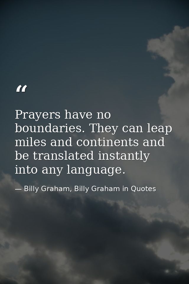 Prayers have no boundaries. They can leap miles and continents and be translated instantly into any language. — Billy Graham, Billy Graham in Quotes