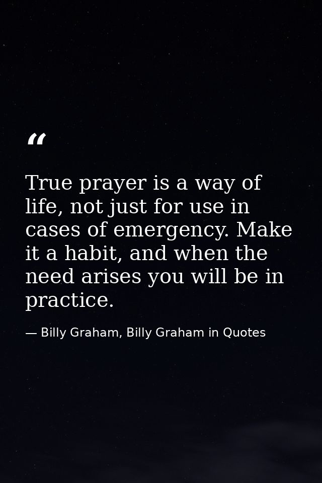 True prayer is a way of life, not just for use in cases of emergency. Make it a habit, and when the need arises you will — Billy Graham, Billy Graham in Quotes