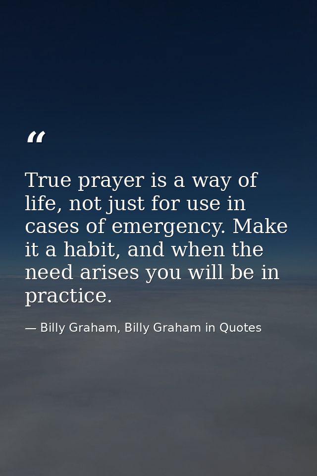 True prayer is a way of life, not just for use in cases of emergency. Make it a habit, and when the need arises you will — Billy Graham, Billy Graham in Quotes