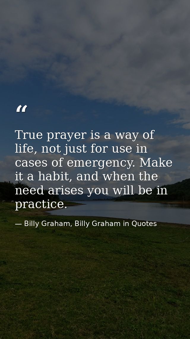 True prayer is a way of life, not just for use in cases of emergency. Make it a habit, and when the need arises you will — Billy Graham, Billy Graham in Quotes