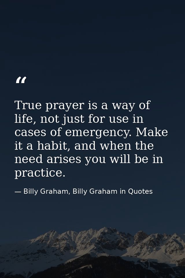 True prayer is a way of life, not just for use in cases of emergency. Make it a habit, and when the need arises you will — Billy Graham, Billy Graham in Quotes