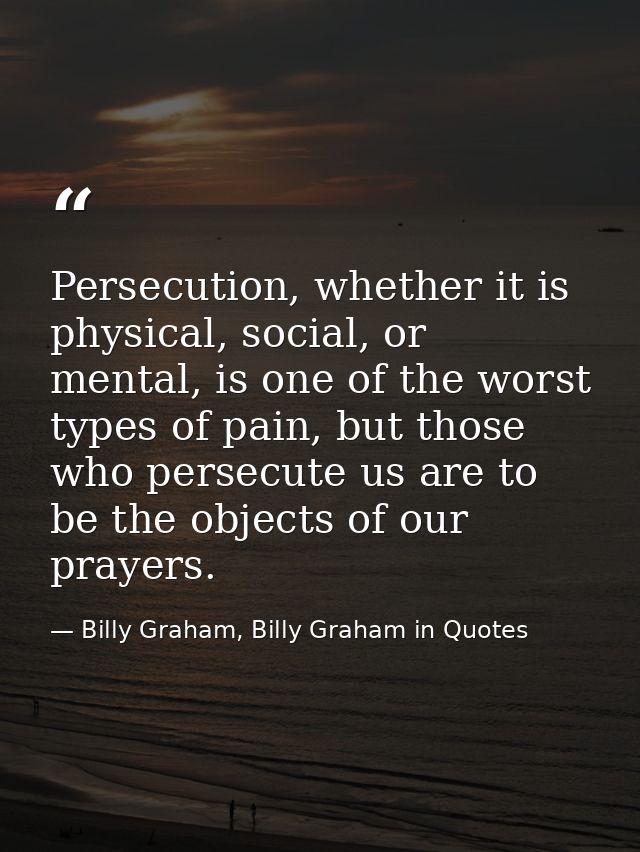 Persecution, whether it is physical, social, or mental, is one of the worst types of pain, but those who persecute us ar — Billy Graham, Billy Graham in Quotes